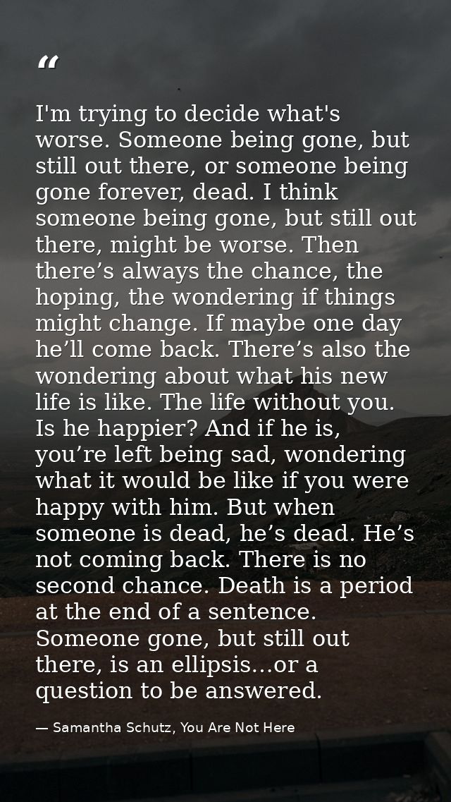 I'm trying to decide what's worse. Someone being gone, but still out there, or someone being gone forever, dead. I think — Samantha Schutz, You Are Not Here