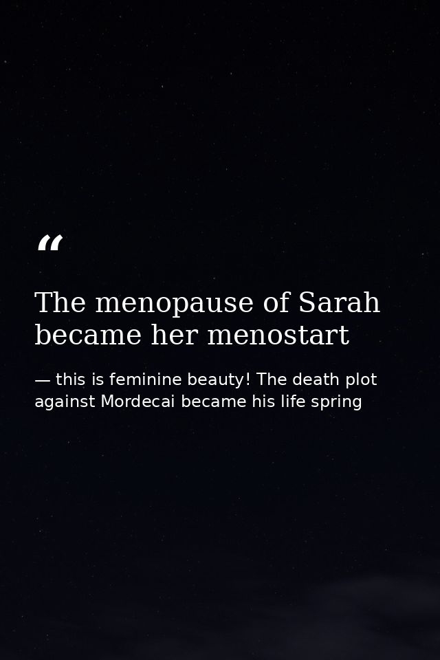 The menopause of Sarah became her menostart — this is feminine beauty! The death plot against Mordecai became his life spring