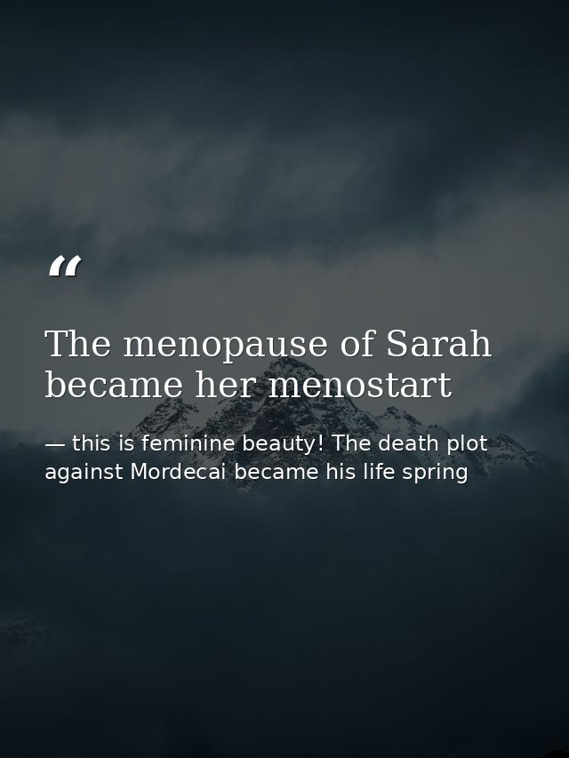 The menopause of Sarah became her menostart — this is feminine beauty! The death plot against Mordecai became his life spring