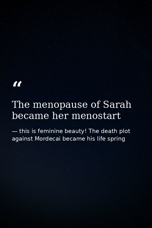 The menopause of Sarah became her menostart — this is feminine beauty! The death plot against Mordecai became his life spring