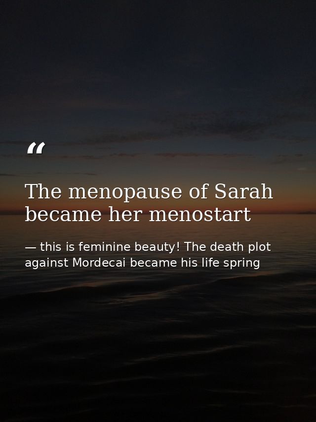 The menopause of Sarah became her menostart — this is feminine beauty! The death plot against Mordecai became his life spring