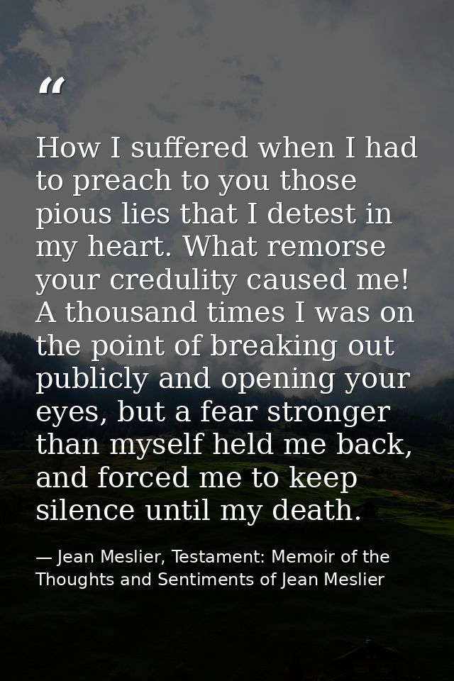 How I suffered when I had to preach to you those pious lies that I detest in my heart. What remorse your credulity cause — Jean Meslier, Testament: Memoir of the Thoughts and Sentiments of Jean Meslier