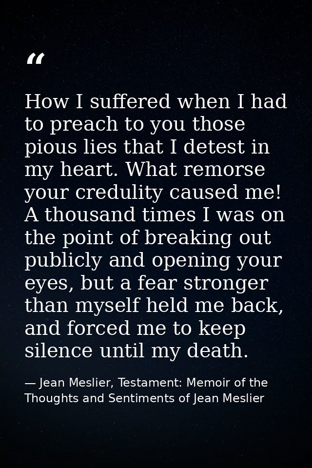 How I suffered when I had to preach to you those pious lies that I detest in my heart. What remorse your credulity cause — Jean Meslier, Testament: Memoir of the Thoughts and Sentiments of Jean Meslier