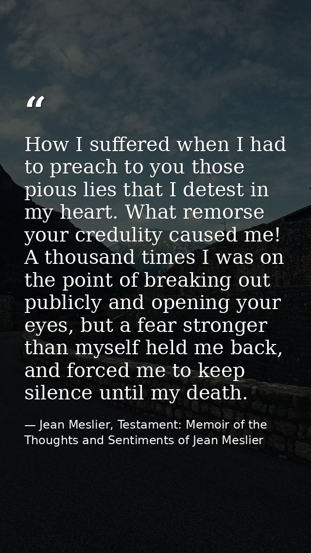 How I suffered when I had to preach to you those pious lies that I detest in my heart. What remorse your credulity cause — Jean Meslier, Testament: Memoir of the Thoughts and Sentiments of Jean Meslier