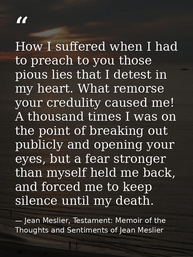 How I suffered when I had to preach to you those pious lies that I detest in my heart. What remorse your credulity cause — Jean Meslier, Testament: Memoir of the Thoughts and Sentiments of Jean Meslier