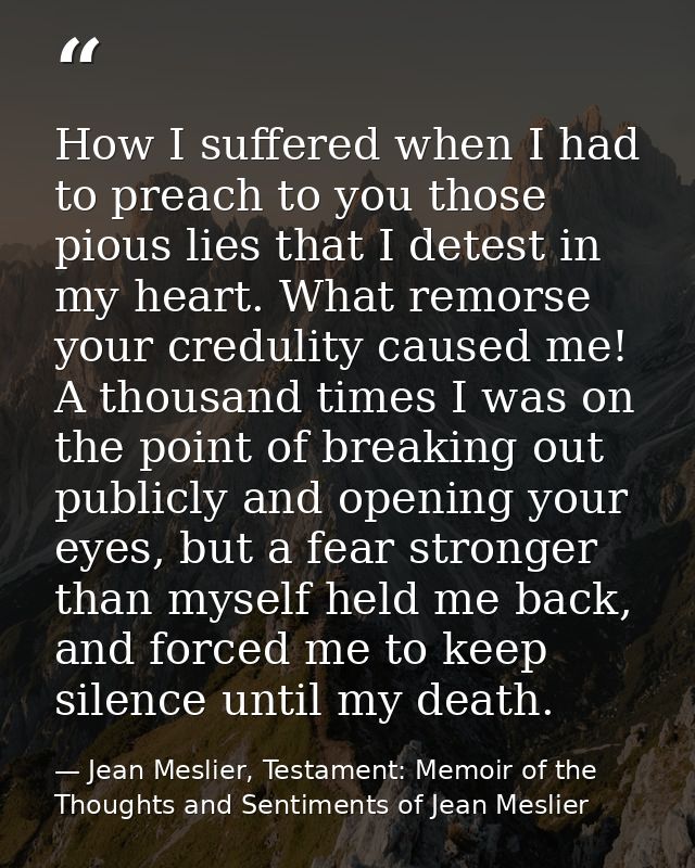 How I suffered when I had to preach to you those pious lies that I detest in my heart. What remorse your credulity cause — Jean Meslier, Testament: Memoir of the Thoughts and Sentiments of Jean Meslier