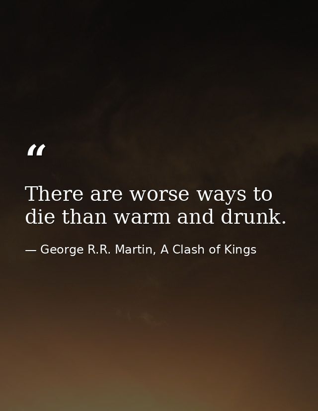 There are worse ways to die than warm and drunk. — George R.R. Martin, A Clash of Kings