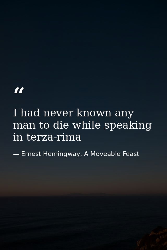 I had never known any man to die while speaking in terza-rima — Ernest Hemingway, A Moveable Feast
