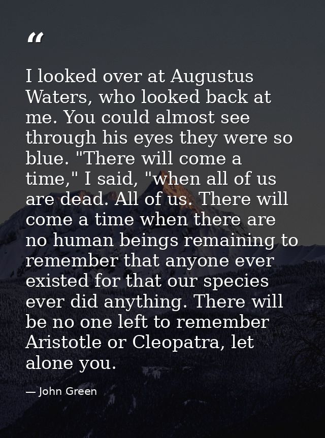 I looked over at Augustus Waters, who looked back at me. You could almost see through his eyes they were so blue. "There — John Green