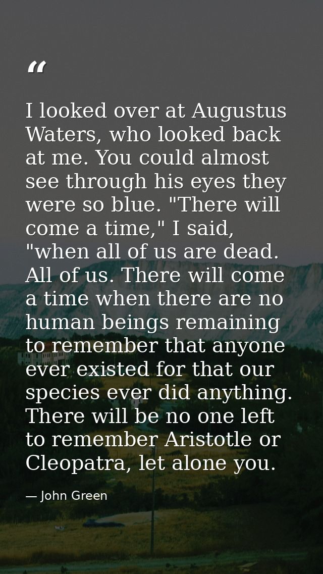 I looked over at Augustus Waters, who looked back at me. You could almost see through his eyes they were so blue. "There — John Green
