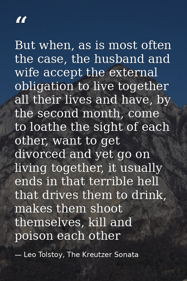 But when, as is most often the case, the husband and wife accept the external obligation to live together all their live — Leo Tolstoy, The Kreutzer Sonata