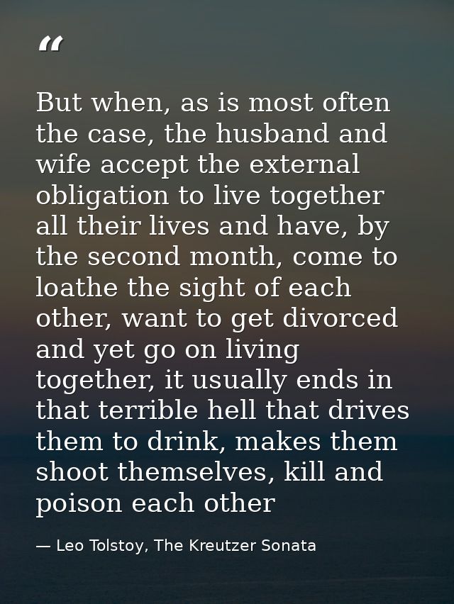 But when, as is most often the case, the husband and wife accept the external obligation to live together all their live — Leo Tolstoy, The Kreutzer Sonata