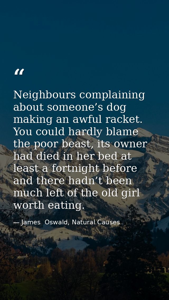 Neighbours complaining about someone’s dog making an awful racket. You could hardly blame the poor beast, its owner had  — James  Oswald, Natural Causes
