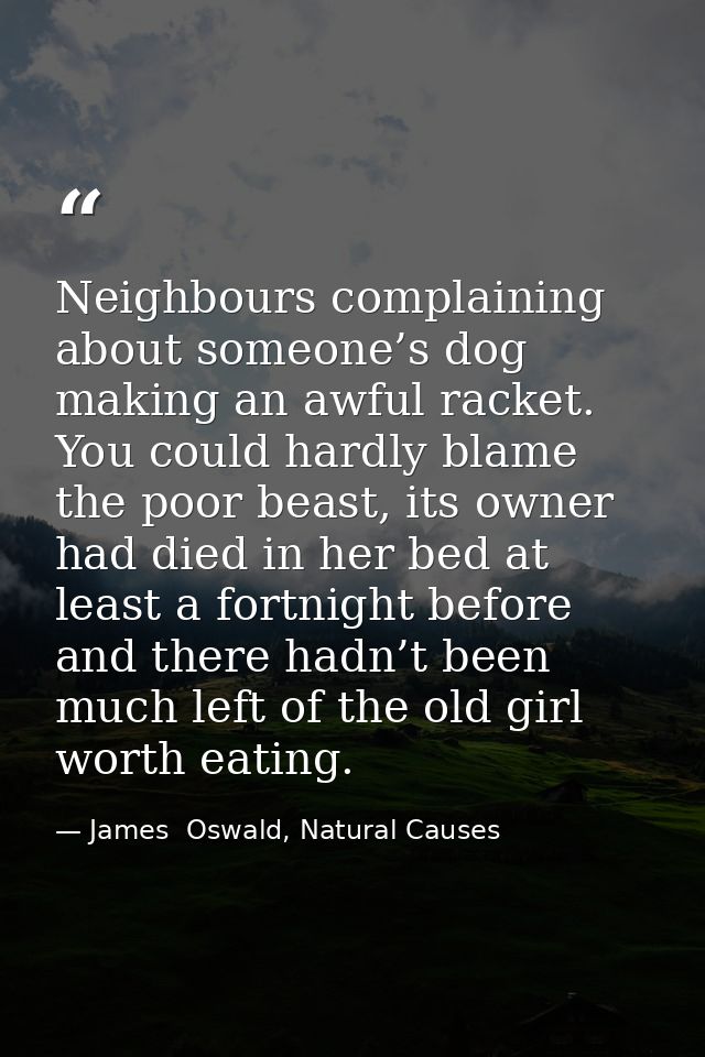 Neighbours complaining about someone’s dog making an awful racket. You could hardly blame the poor beast, its owner had  — James  Oswald, Natural Causes