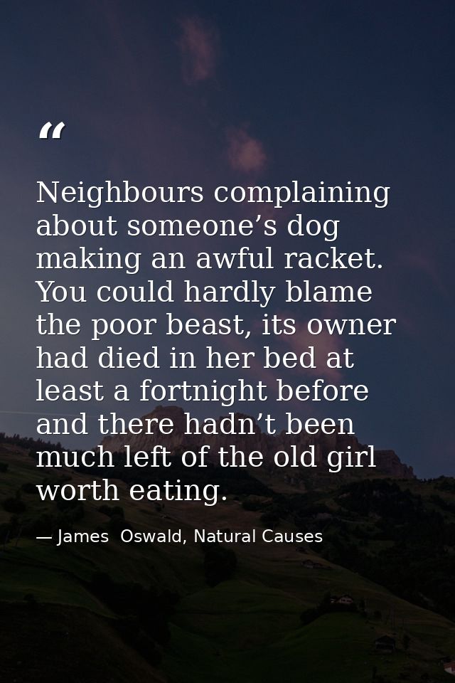 Neighbours complaining about someone’s dog making an awful racket. You could hardly blame the poor beast, its owner had  — James  Oswald, Natural Causes