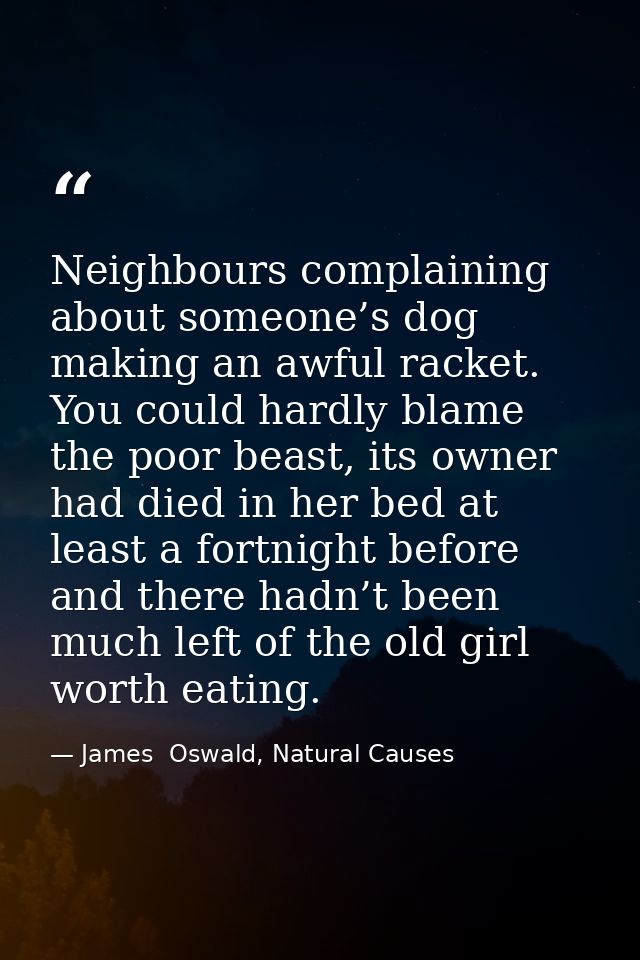 Neighbours complaining about someone’s dog making an awful racket. You could hardly blame the poor beast, its owner had  — James  Oswald, Natural Causes
