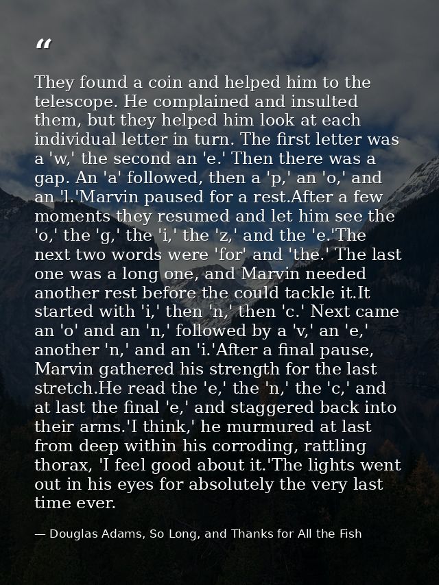 They found a coin and helped him to the telescope. He complained and insulted them, but they helped him look at each ind — Douglas Adams, So Long, and Thanks for All the Fish