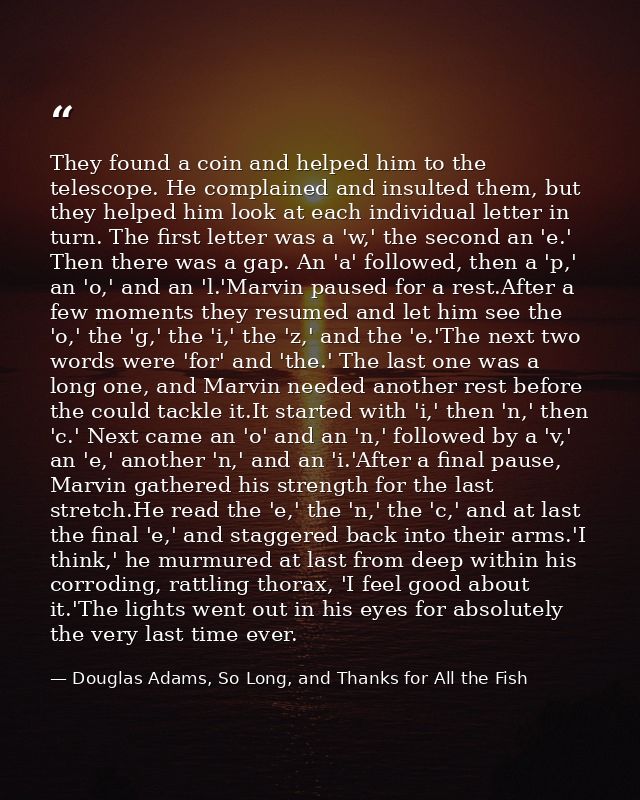 They found a coin and helped him to the telescope. He complained and insulted them, but they helped him look at each ind — Douglas Adams, So Long, and Thanks for All the Fish