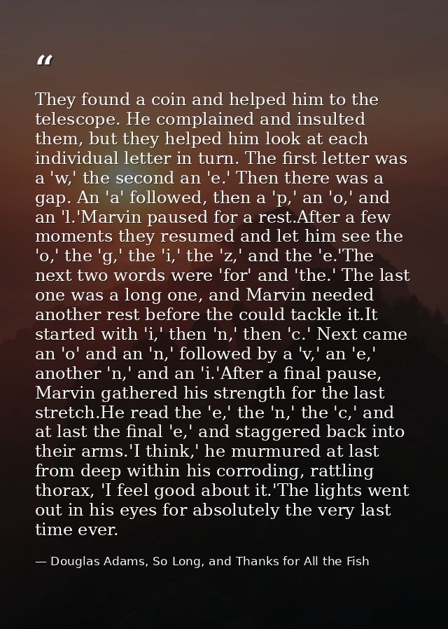 They found a coin and helped him to the telescope. He complained and insulted them, but they helped him look at each ind — Douglas Adams, So Long, and Thanks for All the Fish