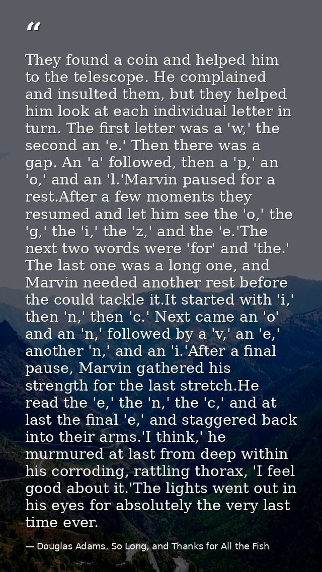 They found a coin and helped him to the telescope. He complained and insulted them, but they helped him look at each ind — Douglas Adams, So Long, and Thanks for All the Fish