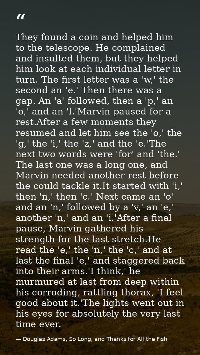 They found a coin and helped him to the telescope. He complained and insulted them, but they helped him look at each ind — Douglas Adams, So Long, and Thanks for All the Fish