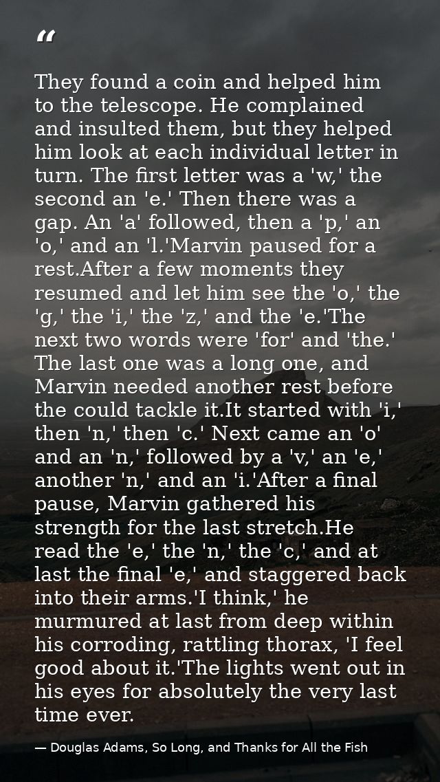 They found a coin and helped him to the telescope. He complained and insulted them, but they helped him look at each ind — Douglas Adams, So Long, and Thanks for All the Fish