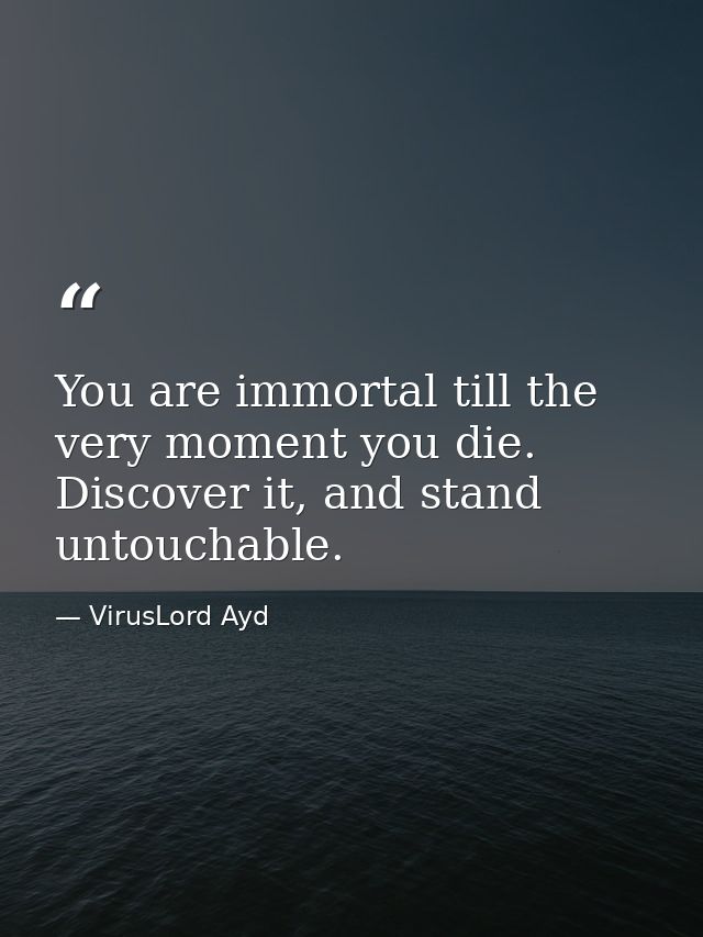 You are immortal till the very moment you die. Discover it, and stand untouchable. — VirusLord Ayd
