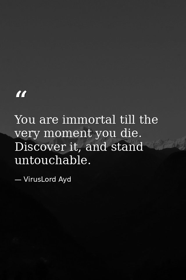 You are immortal till the very moment you die. Discover it, and stand untouchable. — VirusLord Ayd