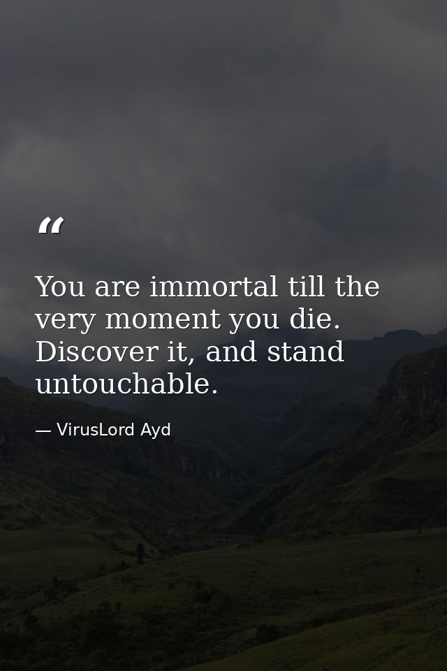 You are immortal till the very moment you die. Discover it, and stand untouchable. — VirusLord Ayd