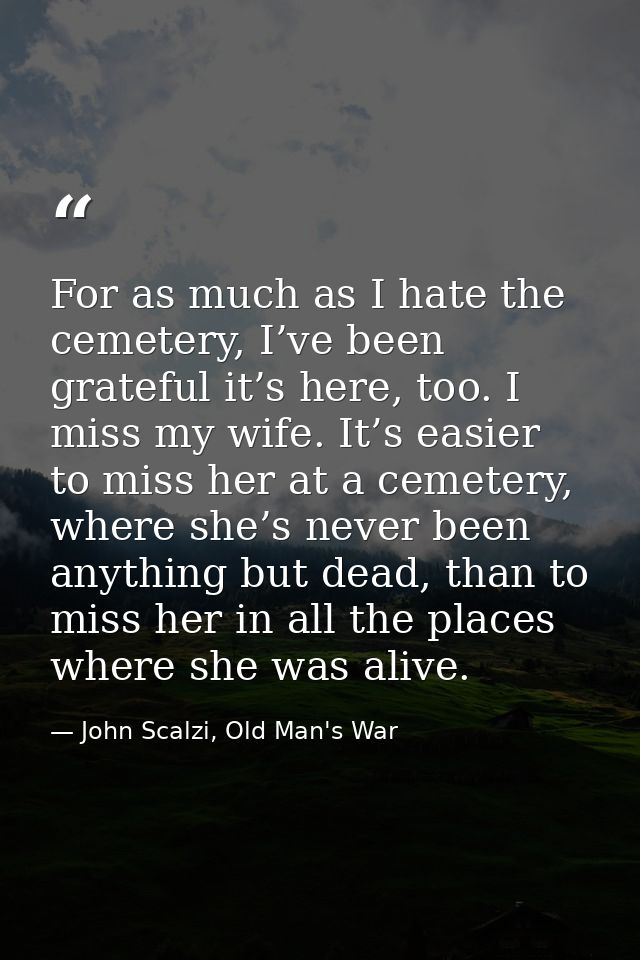 For as much as I hate the cemetery, I’ve been grateful it’s here, too. I miss my wife. It’s easier to miss her at a ceme — John Scalzi, Old Man's War