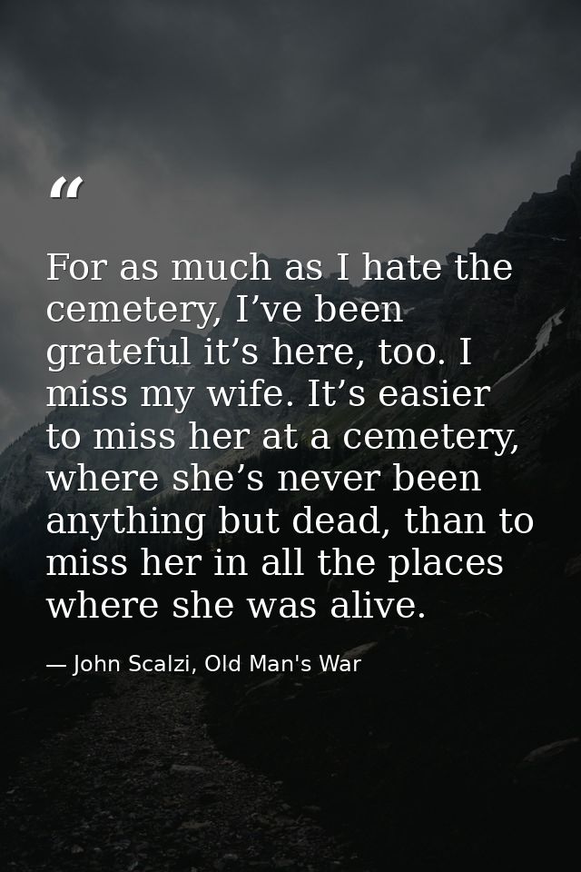 For as much as I hate the cemetery, I’ve been grateful it’s here, too. I miss my wife. It’s easier to miss her at a ceme — John Scalzi, Old Man's War