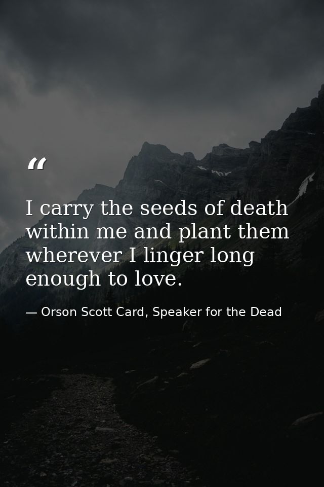 I carry the seeds of death within me and plant them wherever I linger long enough to love. — Orson Scott Card, Speaker for the Dead
