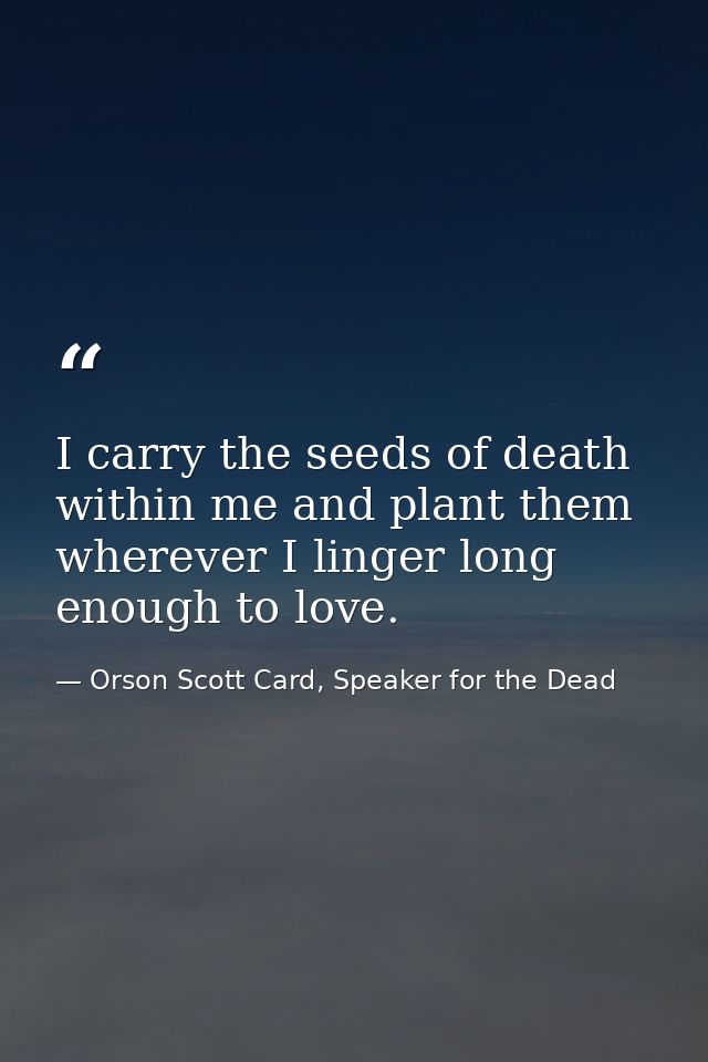 I carry the seeds of death within me and plant them wherever I linger long enough to love. — Orson Scott Card, Speaker for the Dead