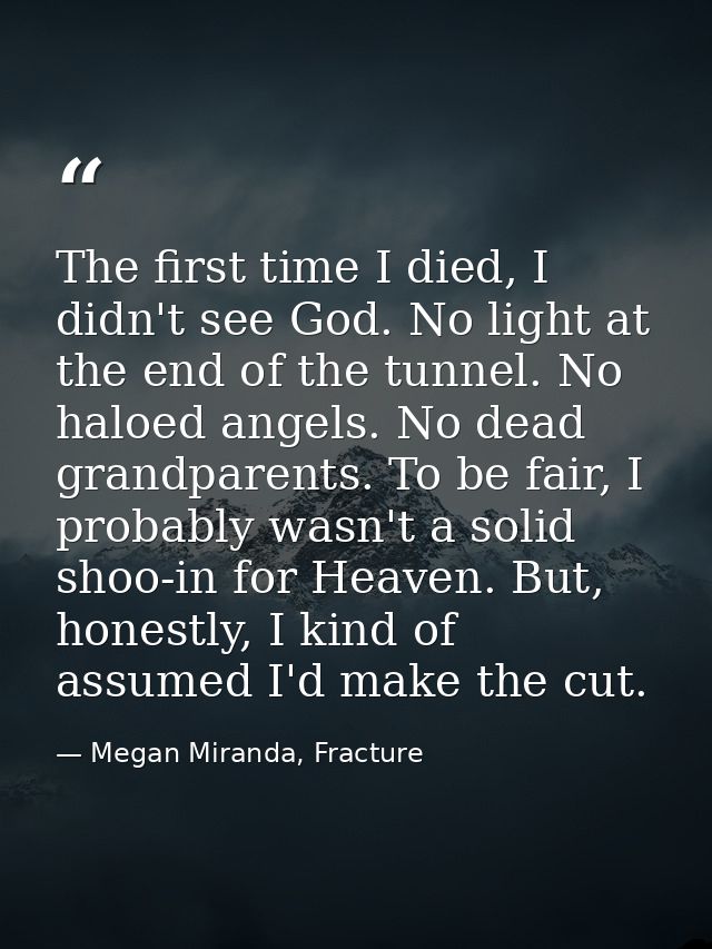 The first time I died, I didn't see God. No light at the end of the tunnel. No haloed angels. No dead grandparents. To b — Megan Miranda, Fracture