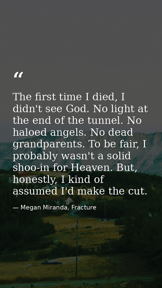 The first time I died, I didn't see God. No light at the end of the tunnel. No haloed angels. No dead grandparents. To b — Megan Miranda, Fracture