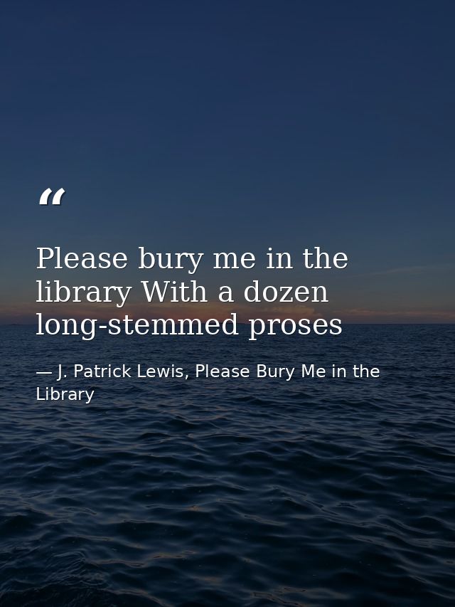 Please bury me in the library With a dozen long-stemmed proses — J. Patrick Lewis, Please Bury Me in the Library