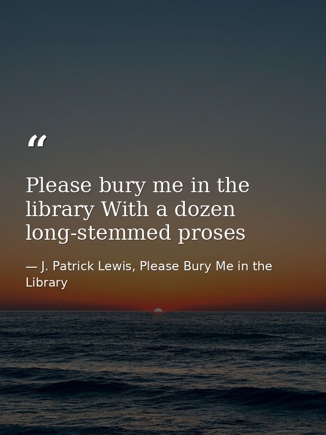 Please bury me in the library With a dozen long-stemmed proses — J. Patrick Lewis, Please Bury Me in the Library