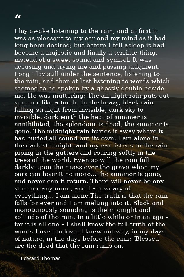 I lay awake listening to the rain, and at first it was as pleasant to my ear and my mind as it had long been desired; bu — Edward Thomas