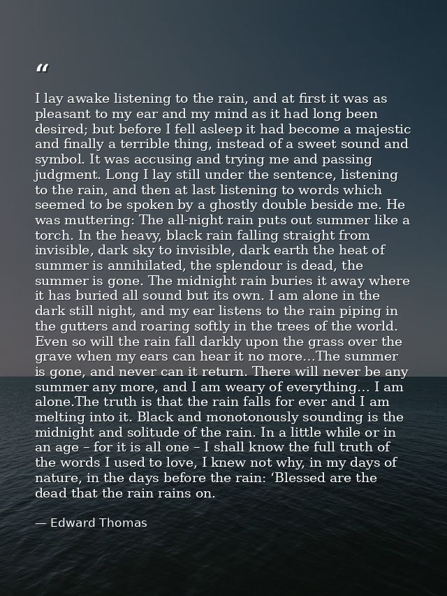 I lay awake listening to the rain, and at first it was as pleasant to my ear and my mind as it had long been desired; bu — Edward Thomas