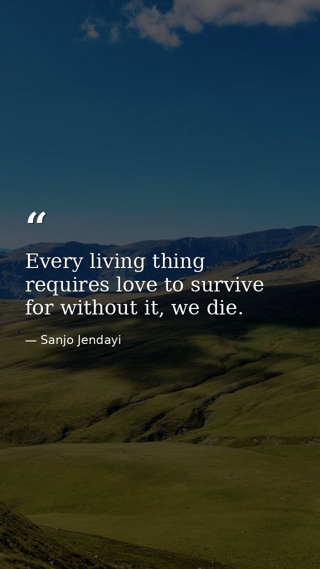 Every living thing requires love to survive for without it, we die. — Sanjo Jendayi
