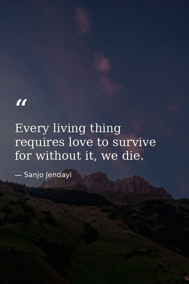 Every living thing requires love to survive for without it, we die. — Sanjo Jendayi