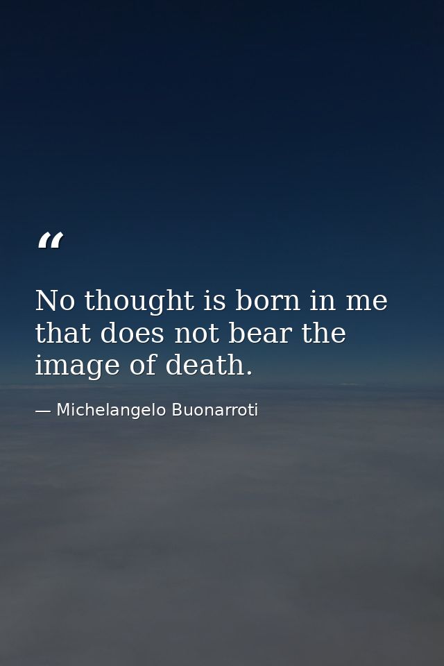 No thought is born in me that does not bear the image of death. — Michelangelo Buonarroti