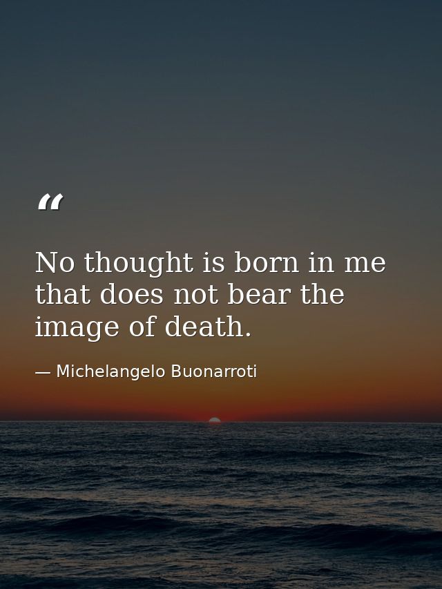No thought is born in me that does not bear the image of death. — Michelangelo Buonarroti