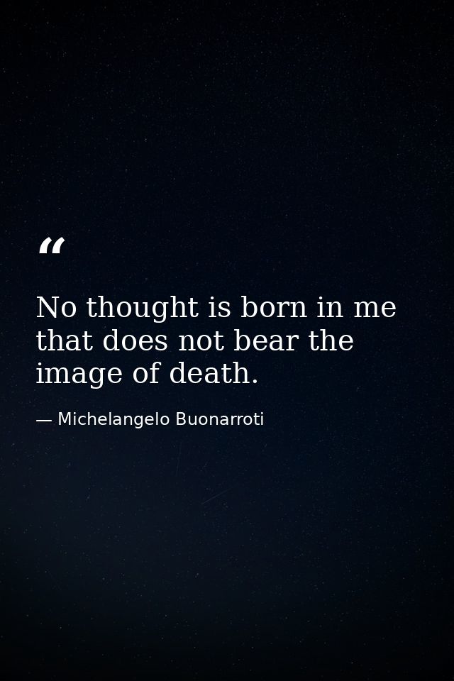 No thought is born in me that does not bear the image of death. — Michelangelo Buonarroti