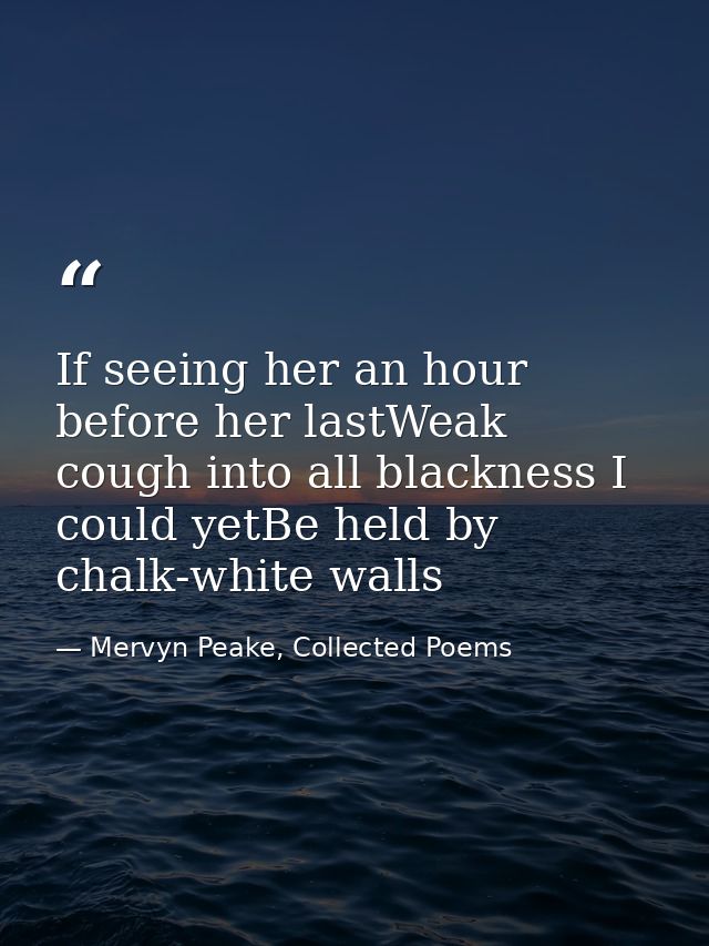 If seeing her an hour before her lastWeak cough into all blackness I could yetBe held by chalk-white walls — Mervyn Peake, Collected Poems