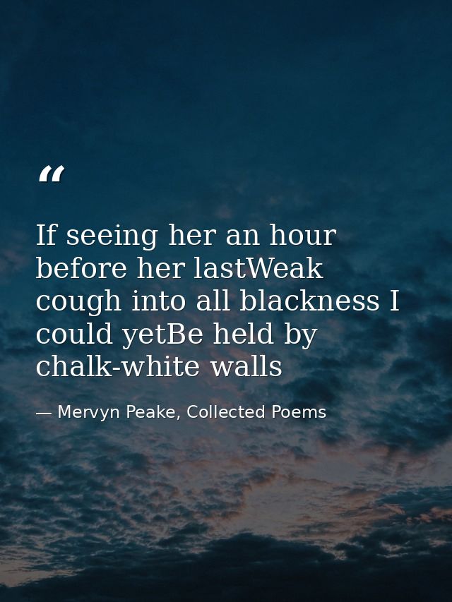 If seeing her an hour before her lastWeak cough into all blackness I could yetBe held by chalk-white walls — Mervyn Peake, Collected Poems