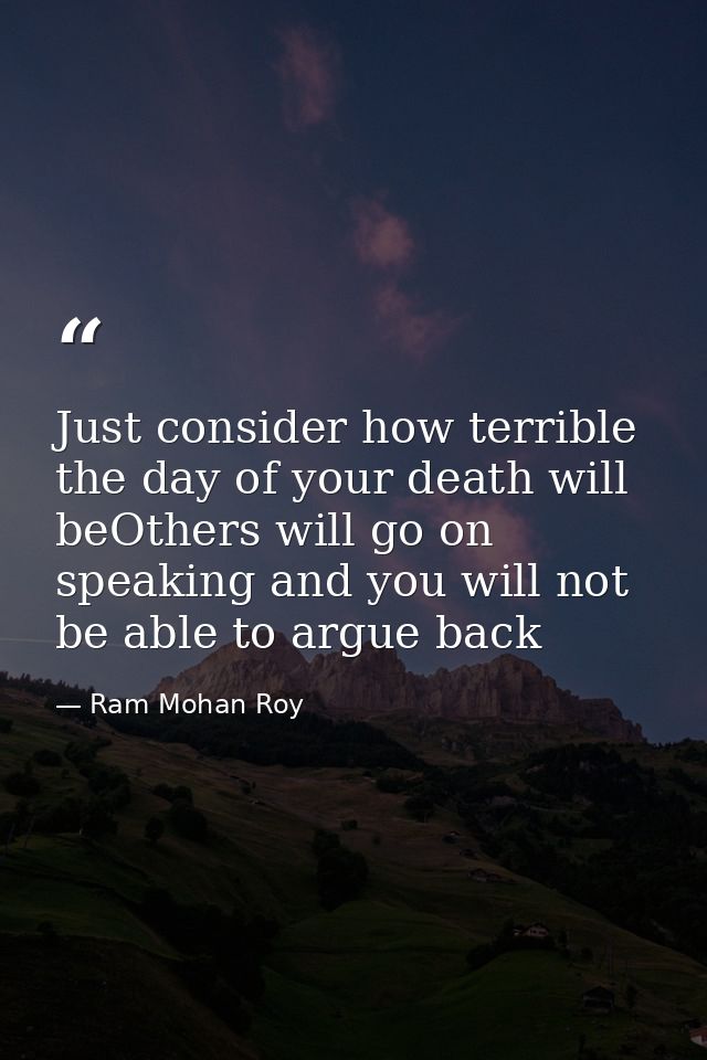 Just consider how terrible the day of your death will beOthers will go on speaking and you will not be able to argue bac — Ram Mohan Roy