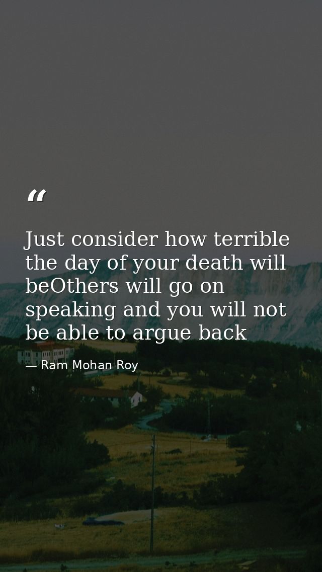 Just consider how terrible the day of your death will beOthers will go on speaking and you will not be able to argue bac — Ram Mohan Roy