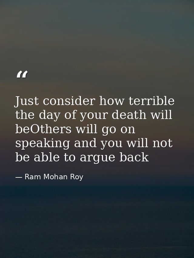 Just consider how terrible the day of your death will beOthers will go on speaking and you will not be able to argue bac — Ram Mohan Roy