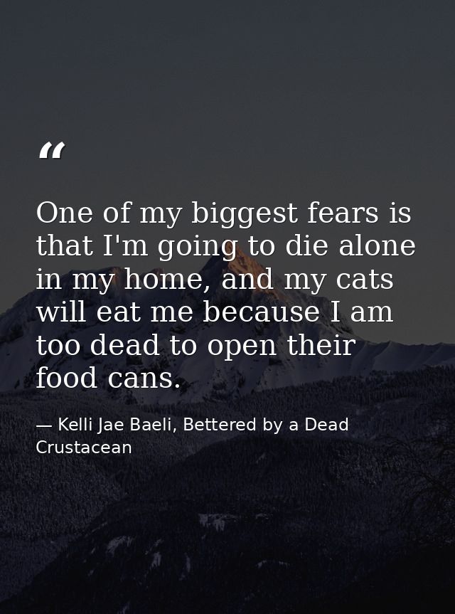 One of my biggest fears is that I'm going to die alone in my home, and my cats will eat me because I am too dead to open — Kelli Jae Baeli, Bettered by a Dead Crustacean